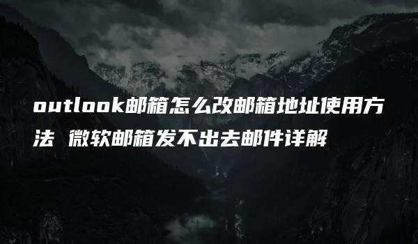 outlook邮箱怎么改邮箱地址使用方法 微软邮箱发不出去邮件详解