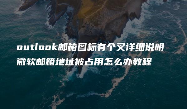 outlook邮箱图标有个叉详细说明 微软邮箱地址被占用怎么办教程