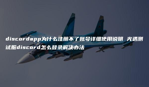 discordapp为什么注册不了账号详细使用说明 光遇测试服discord怎么登录解决办法