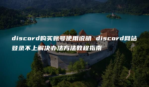 discord购买账号使用说明 discord网站登录不上解决办法方法教程指南