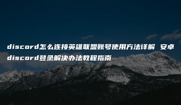 discord怎么连接英雄联盟账号使用方法详解 安卓discord登录解决办法教程指南