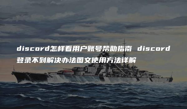 discord怎样看用户账号帮助指南 discord登录不到解决办法图文使用方法详解