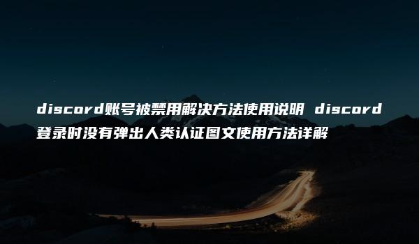 discord账号被禁用解决方法使用说明 discord登录时没有弹出人类认证图文使用方法详解