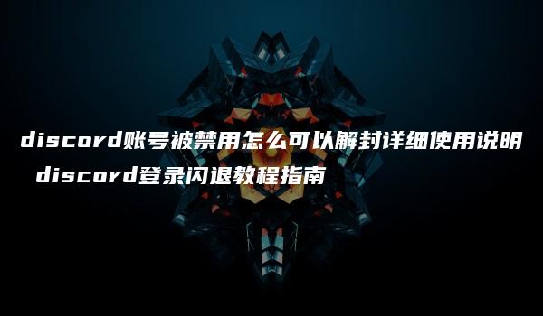 discord账号被禁用怎么可以解封详细使用说明 discord登录闪退教程指南