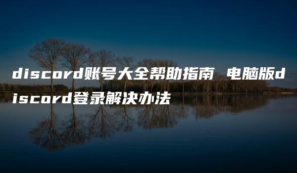 discord账号大全帮助指南 电脑版discord登录解决办法