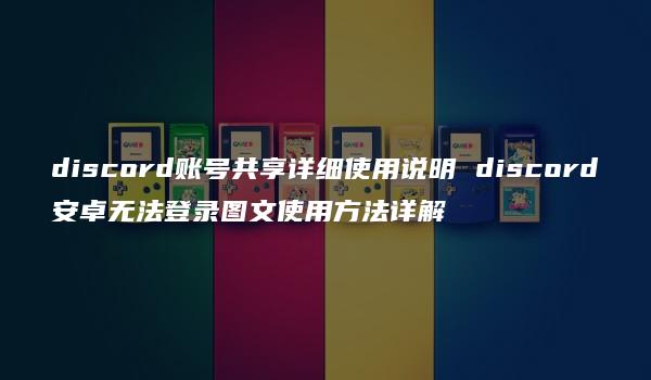 discord账号共享详细使用说明 discord安卓无法登录图文使用方法详解