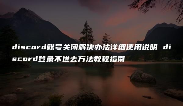 discord账号关闭解决办法详细使用说明 discord登录不进去方法教程指南