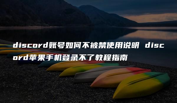 discord账号如何不被禁使用说明 discord苹果手机登录不了教程指南