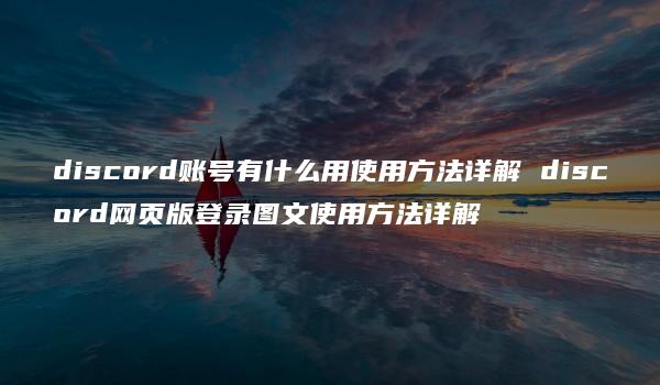 discord账号有什么用使用方法详解 discord网页版登录图文使用方法详解