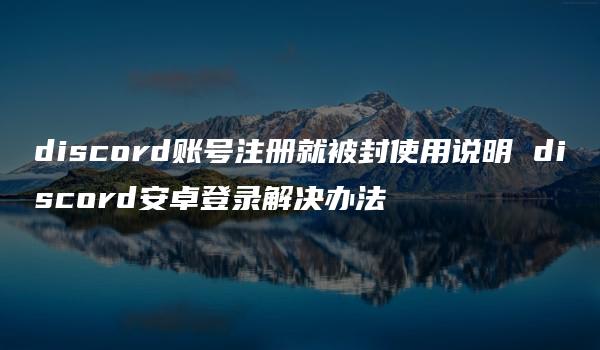 discord账号注册就被封使用说明 discord安卓登录解决办法