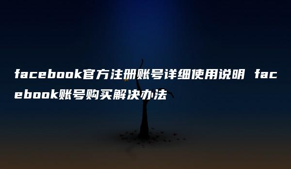 facebook官方注册账号详细使用说明 facebook账号购买解决办法