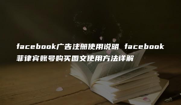 facebook广告注册使用说明 facebook菲律宾账号购买图文使用方法详解