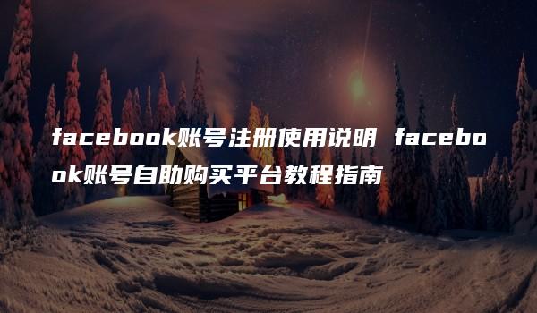 facebook账号注册使用说明 facebook账号自助购买平台教程指南