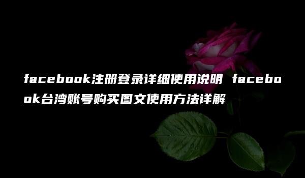 facebook注册登录详细使用说明 facebook台湾账号购买图文使用方法详解