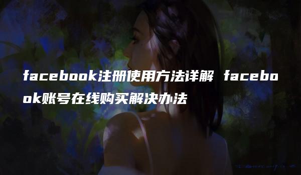 facebook注册使用方法详解 facebook账号在线购买解决办法