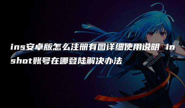 ins安卓版怎么注册有图详细使用说明 inshot账号在哪登陆解决办法