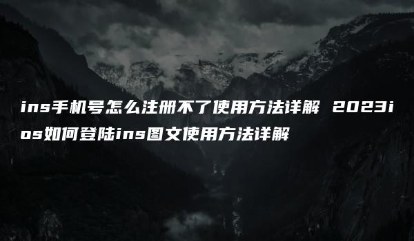 ins手机号怎么注册不了使用方法详解 2023ios如何登陆ins图文使用方法详解