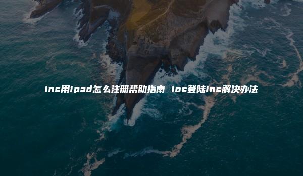 ins用ipad怎么注册帮助指南 ios登陆ins解决办法