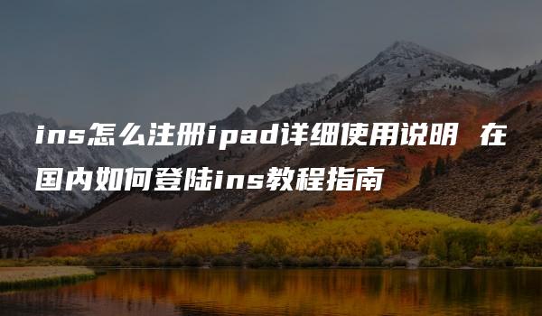 ins怎么注册ipad详细使用说明 在国内如何登陆ins教程指南