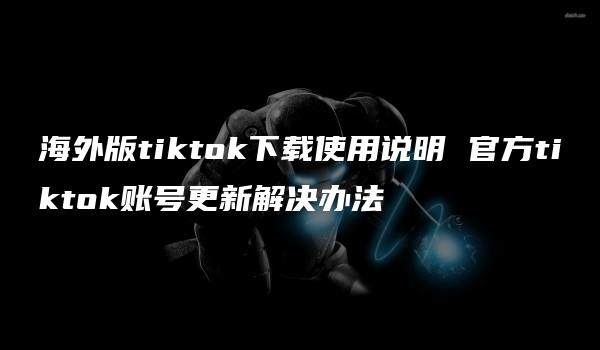 海外版tiktok下载使用说明 官方tiktok账号更新解决办法