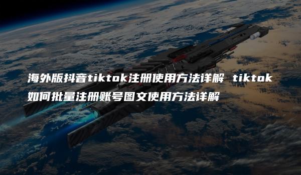 海外版抖音tiktok注册使用方法详解 tiktok如何批量注册账号图文使用方法详解