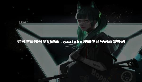 老罗油管账号使用说明 youtube注册电话号码解决办法