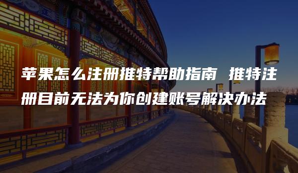 苹果怎么注册推特帮助指南 推特注册目前无法为你创建账号解决办法