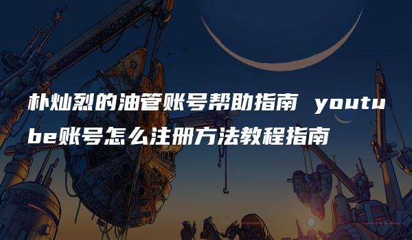 朴灿烈的油管账号帮助指南 youtube账号怎么注册方法教程指南