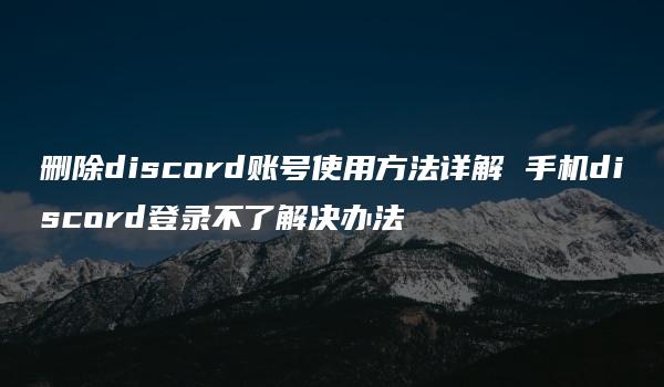 删除discord账号使用方法详解 手机discord登录不了解决办法