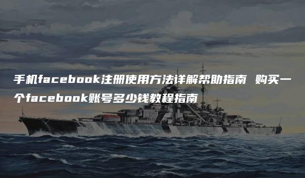 手机facebook注册使用方法详解帮助指南 购买一个facebook账号多少钱教程指南