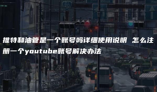 推特和油管是一个账号吗详细使用说明 怎么注册一个youtube账号解决办法