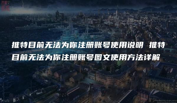 推特目前无法为你注册账号使用说明 推特目前无法为你注册账号图文使用方法详解