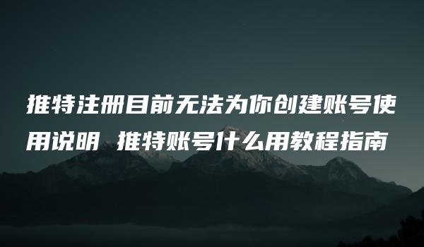 推特注册目前无法为你创建账号使用说明 推特账号什么用教程指南