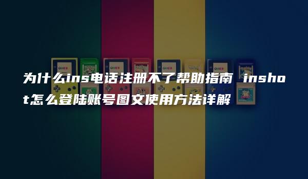 为什么ins电话注册不了帮助指南 inshot怎么登陆账号图文使用方法详解