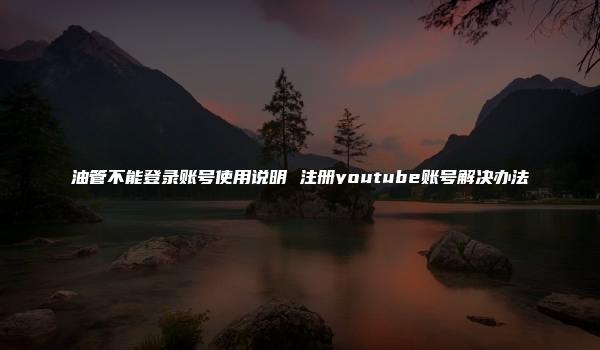 油管不能登录账号使用说明 注册youtube账号解决办法