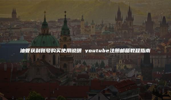 油管获利账号购买使用说明 youtube注册邮箱教程指南