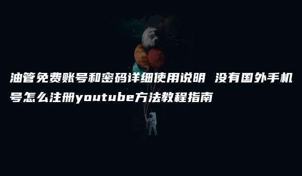 油管免费账号和密码详细使用说明 没有国外手机号怎么注册youtube方法教程指南