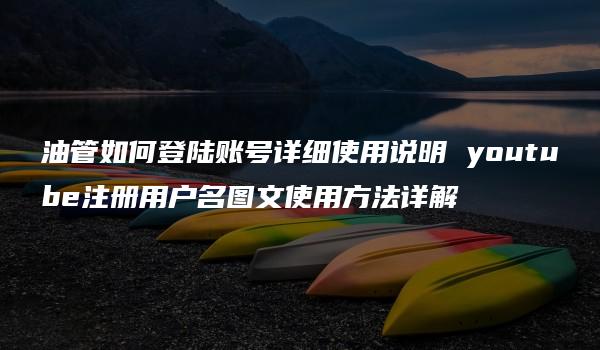 油管如何登陆账号详细使用说明 youtube注册用户名图文使用方法详解