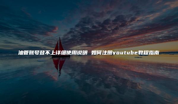 油管账号登不上详细使用说明 如何注册youtube教程指南