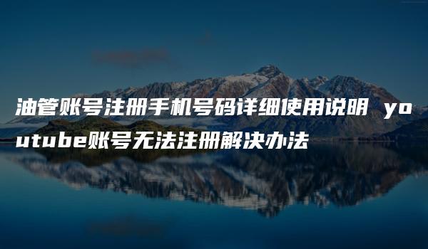 油管账号注册手机号码详细使用说明 youtube账号无法注册解决办法