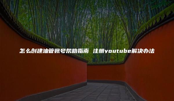 怎么创建油管账号帮助指南 注册youtube解决办法