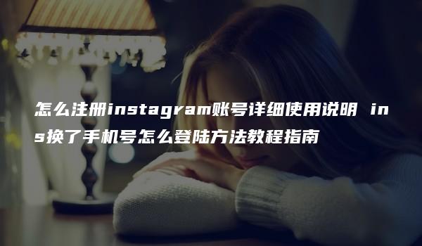 怎么注册instagram账号详细使用说明 ins换了手机号怎么登陆方法教程指南