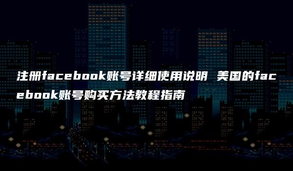 注册facebook账号详细使用说明 美国的facebook账号购买方法教程指南