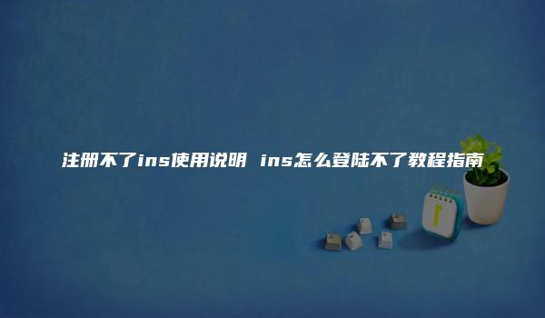 注册不了ins使用说明 ins怎么登陆不了教程指南