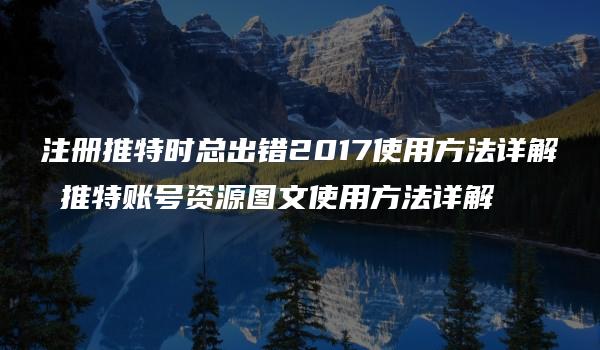 注册推特时总出错2017使用方法详解 推特账号资源图文使用方法详解