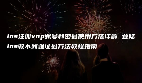 ins注册vnp账号和密码使用方法详解 登陆ins收不到验证码方法教程指南