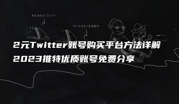 2元Twitter账号购买平台方法详解 2023推特优质账号免费分享