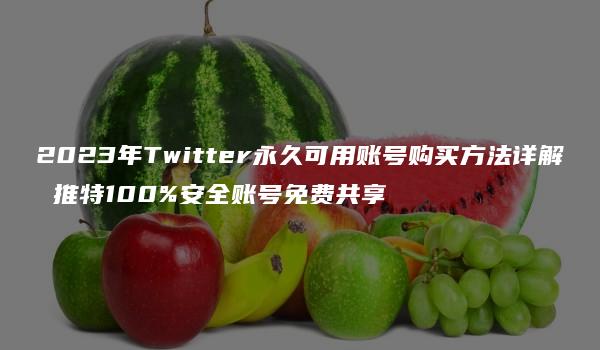 2023年Twitter永久可用账号购买方法详解 推特100%安全账号免费共享