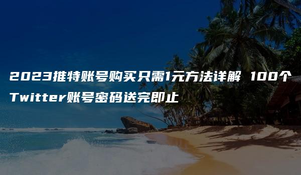 2023推特账号购买只需1元方法详解 100个Twitter账号密码送完即止