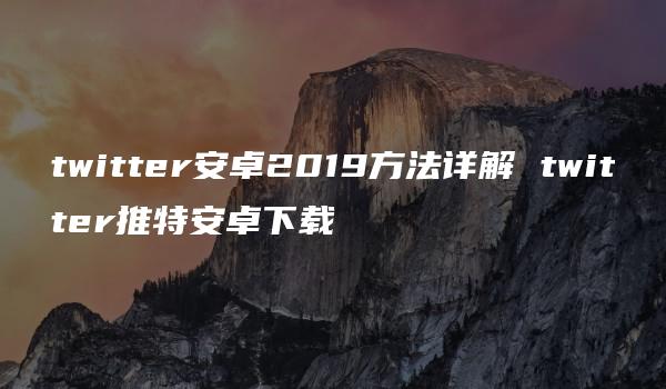 twitter安卓2019方法详解 twitter推特安卓下载